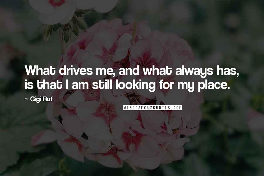 Gigi Ruf Quotes: What drives me, and what always has, is that I am still looking for my place.