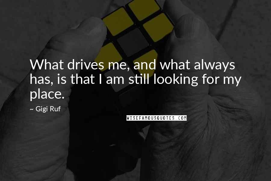 Gigi Ruf Quotes: What drives me, and what always has, is that I am still looking for my place.
