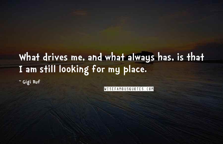 Gigi Ruf Quotes: What drives me, and what always has, is that I am still looking for my place.