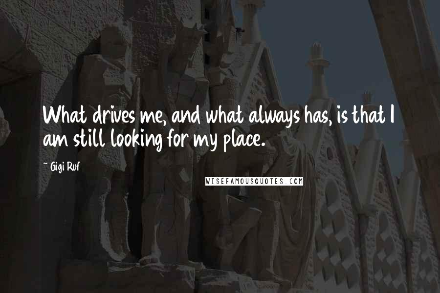 Gigi Ruf Quotes: What drives me, and what always has, is that I am still looking for my place.