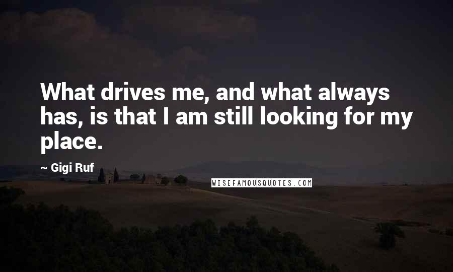 Gigi Ruf Quotes: What drives me, and what always has, is that I am still looking for my place.