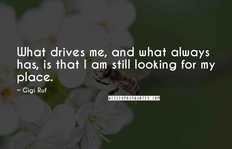 Gigi Ruf Quotes: What drives me, and what always has, is that I am still looking for my place.