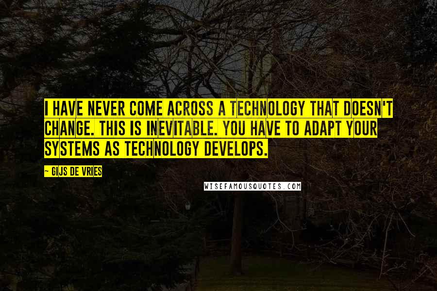 Gijs De Vries Quotes: I have never come across a technology that doesn't change. This is inevitable. You have to adapt your systems as technology develops.