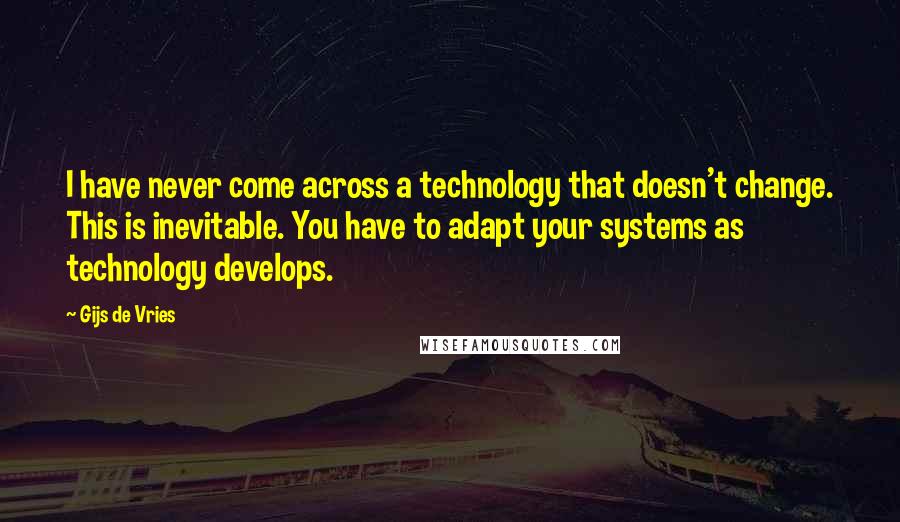 Gijs De Vries Quotes: I have never come across a technology that doesn't change. This is inevitable. You have to adapt your systems as technology develops.