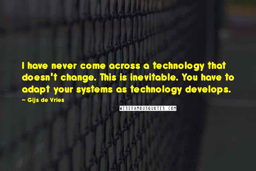 Gijs De Vries Quotes: I have never come across a technology that doesn't change. This is inevitable. You have to adapt your systems as technology develops.