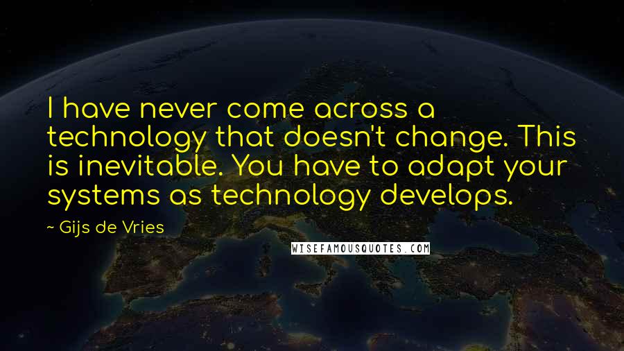 Gijs De Vries Quotes: I have never come across a technology that doesn't change. This is inevitable. You have to adapt your systems as technology develops.