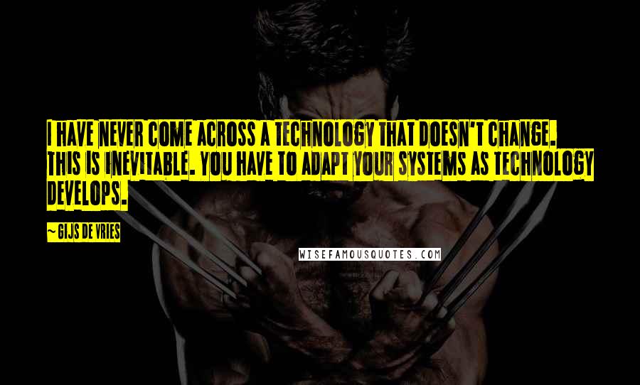Gijs De Vries Quotes: I have never come across a technology that doesn't change. This is inevitable. You have to adapt your systems as technology develops.