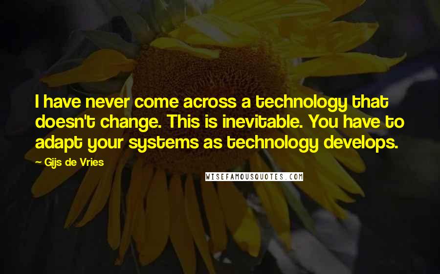 Gijs De Vries Quotes: I have never come across a technology that doesn't change. This is inevitable. You have to adapt your systems as technology develops.