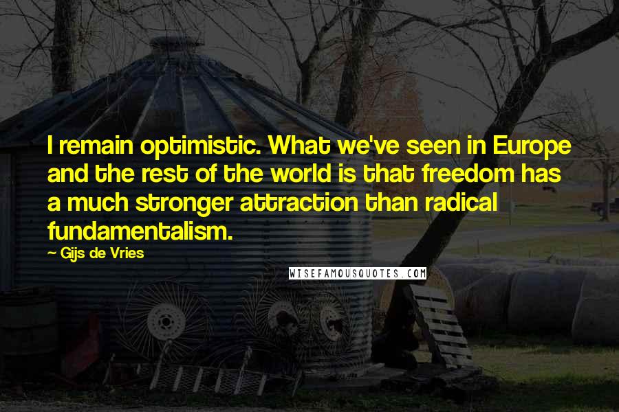 Gijs De Vries Quotes: I remain optimistic. What we've seen in Europe and the rest of the world is that freedom has a much stronger attraction than radical fundamentalism.