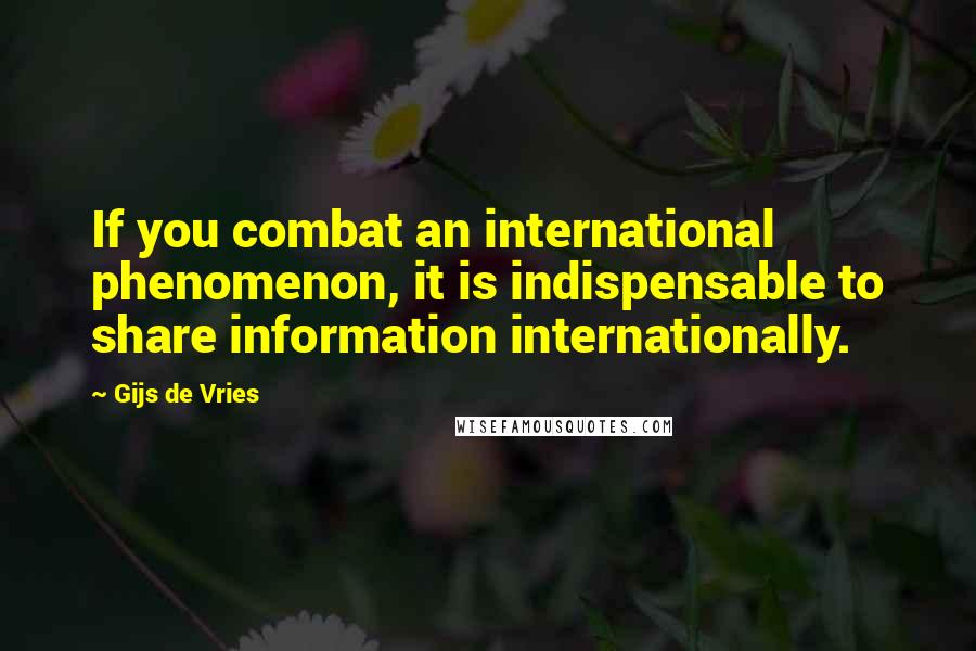 Gijs De Vries Quotes: If you combat an international phenomenon, it is indispensable to share information internationally.