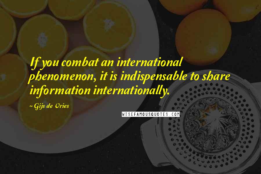 Gijs De Vries Quotes: If you combat an international phenomenon, it is indispensable to share information internationally.