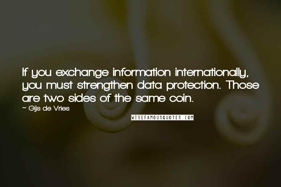 Gijs De Vries Quotes: If you exchange information internationally, you must strengthen data protection. Those are two sides of the same coin.