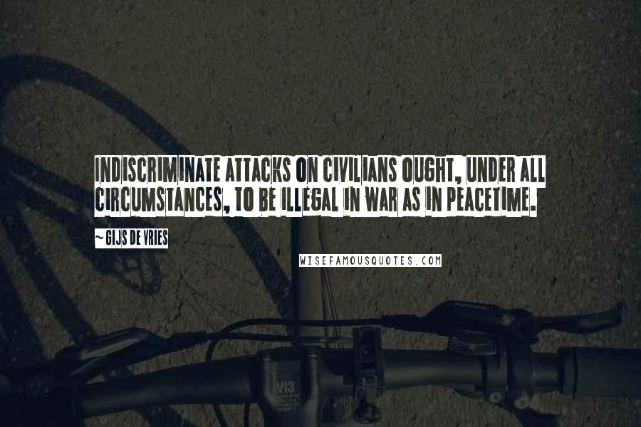 Gijs De Vries Quotes: Indiscriminate attacks on civilians ought, under all circumstances, to be illegal in war as in peacetime.