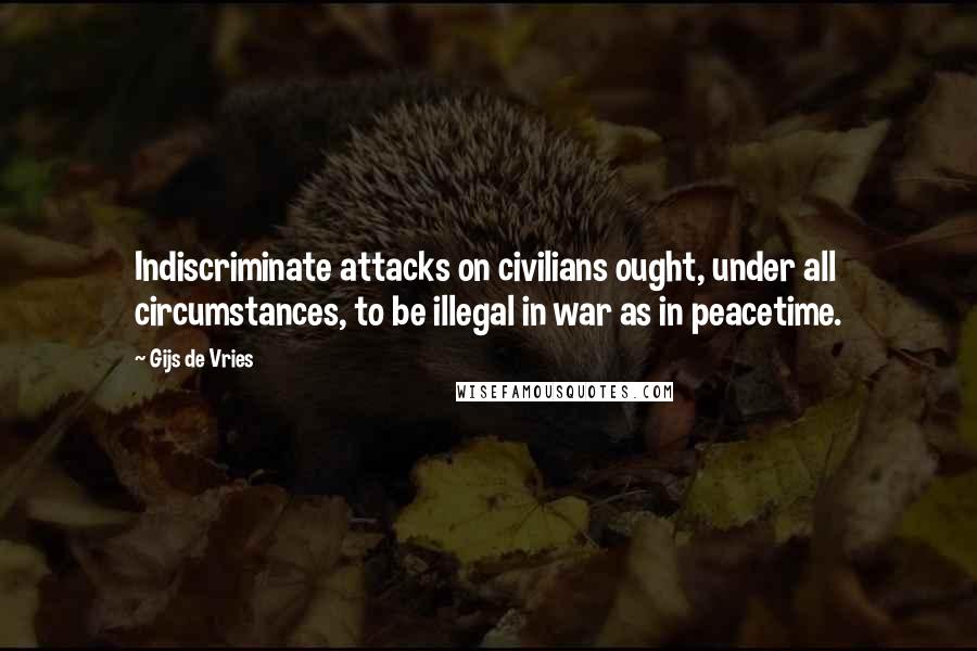Gijs De Vries Quotes: Indiscriminate attacks on civilians ought, under all circumstances, to be illegal in war as in peacetime.