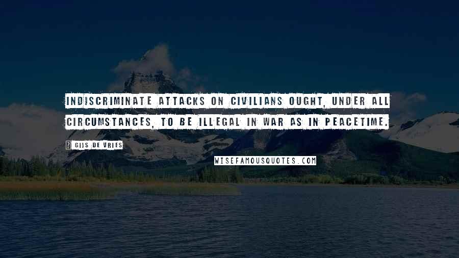 Gijs De Vries Quotes: Indiscriminate attacks on civilians ought, under all circumstances, to be illegal in war as in peacetime.