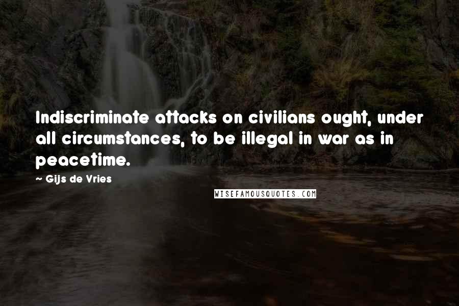 Gijs De Vries Quotes: Indiscriminate attacks on civilians ought, under all circumstances, to be illegal in war as in peacetime.