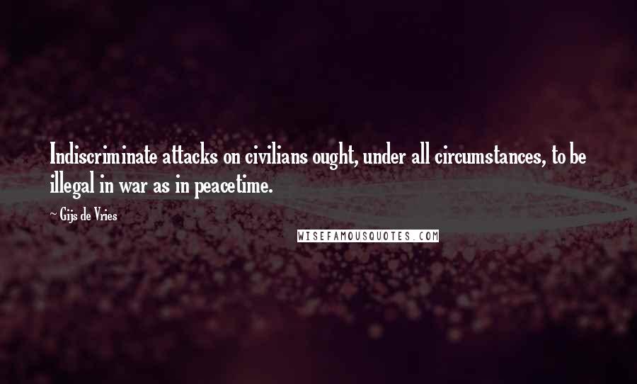 Gijs De Vries Quotes: Indiscriminate attacks on civilians ought, under all circumstances, to be illegal in war as in peacetime.