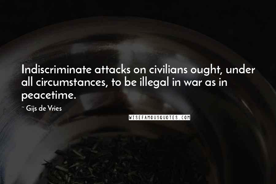 Gijs De Vries Quotes: Indiscriminate attacks on civilians ought, under all circumstances, to be illegal in war as in peacetime.