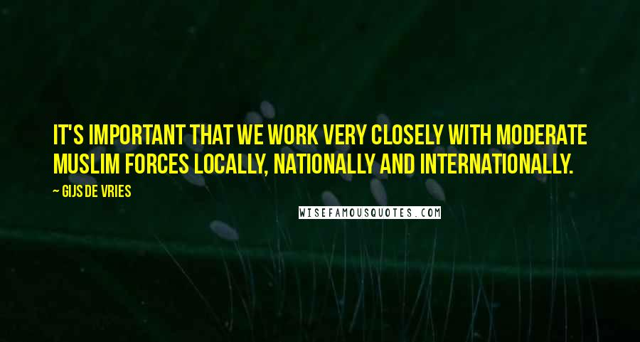 Gijs De Vries Quotes: It's important that we work very closely with moderate Muslim forces locally, nationally and internationally.