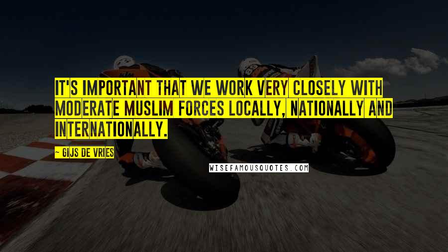 Gijs De Vries Quotes: It's important that we work very closely with moderate Muslim forces locally, nationally and internationally.