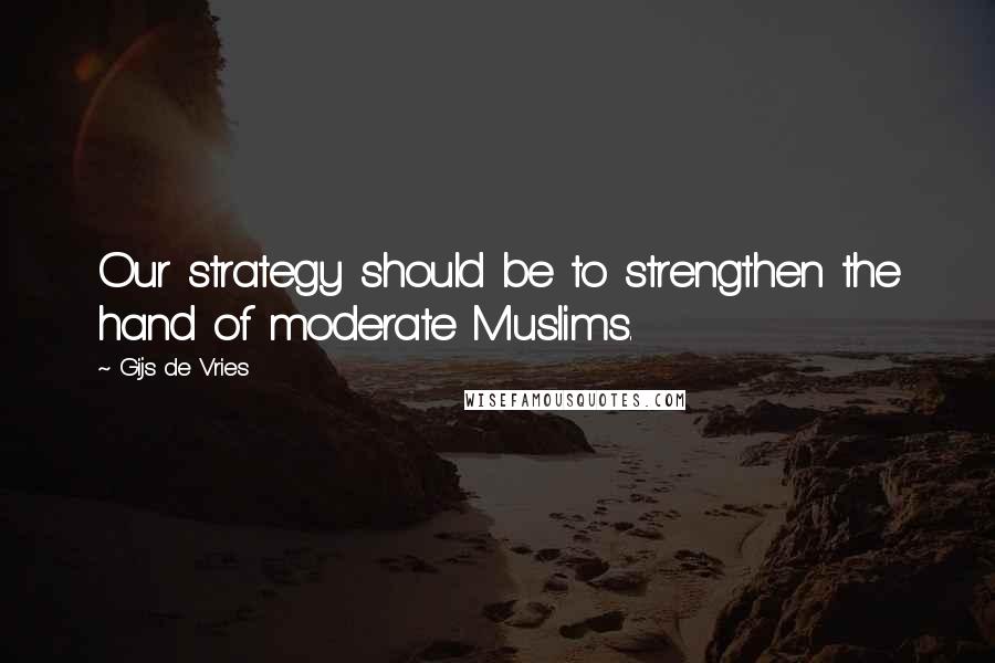 Gijs De Vries Quotes: Our strategy should be to strengthen the hand of moderate Muslims.