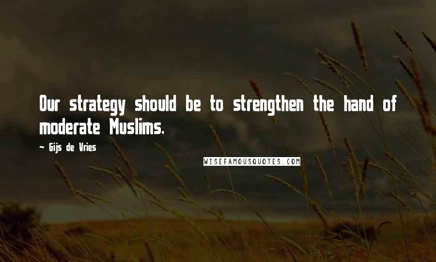Gijs De Vries Quotes: Our strategy should be to strengthen the hand of moderate Muslims.