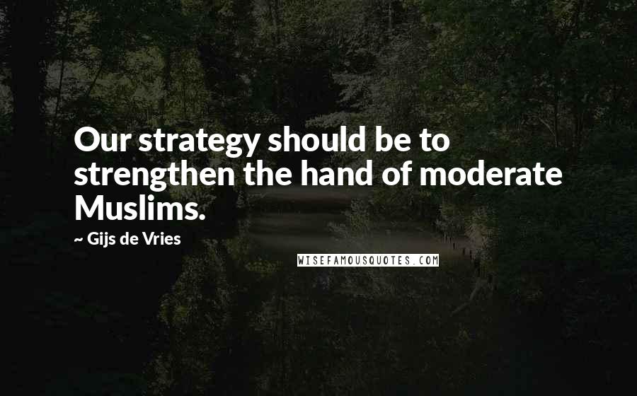 Gijs De Vries Quotes: Our strategy should be to strengthen the hand of moderate Muslims.