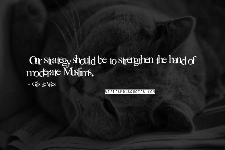 Gijs De Vries Quotes: Our strategy should be to strengthen the hand of moderate Muslims.