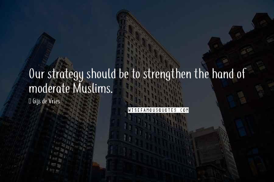 Gijs De Vries Quotes: Our strategy should be to strengthen the hand of moderate Muslims.