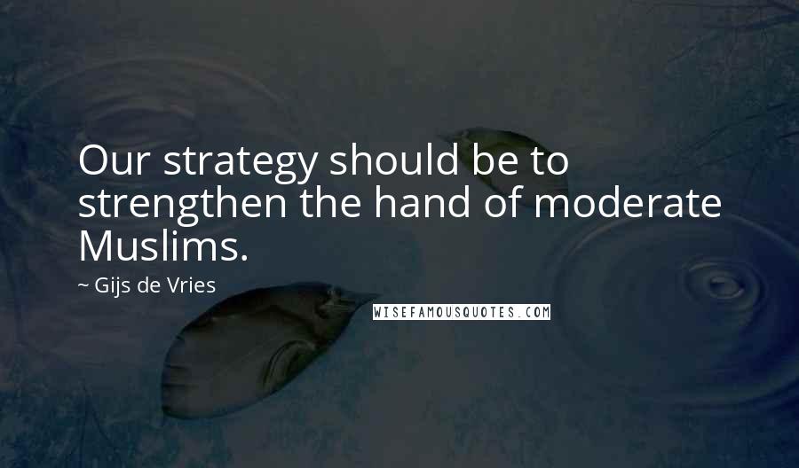 Gijs De Vries Quotes: Our strategy should be to strengthen the hand of moderate Muslims.