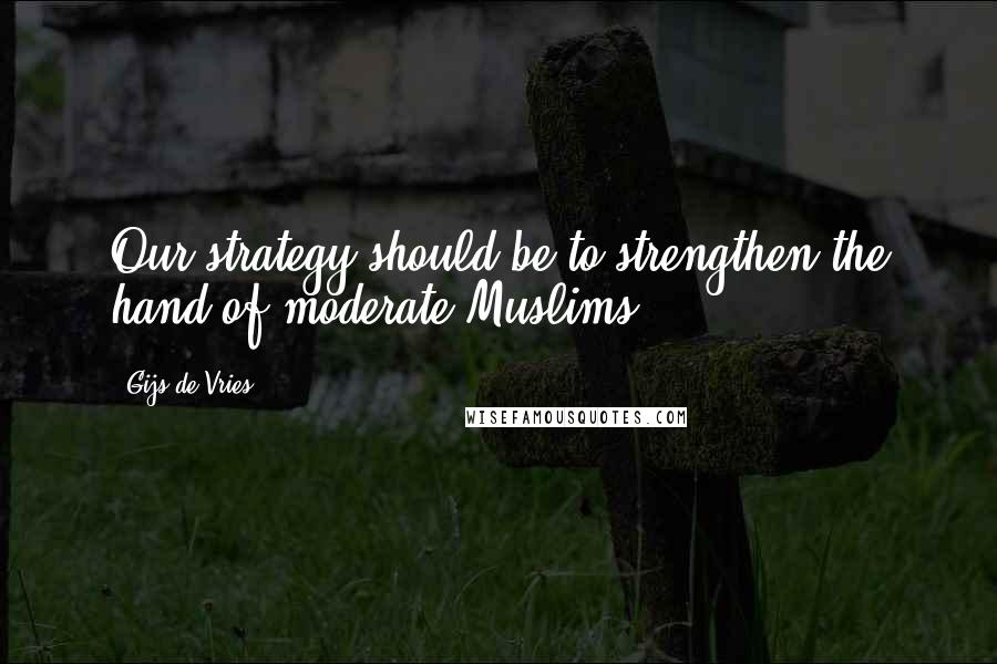 Gijs De Vries Quotes: Our strategy should be to strengthen the hand of moderate Muslims.