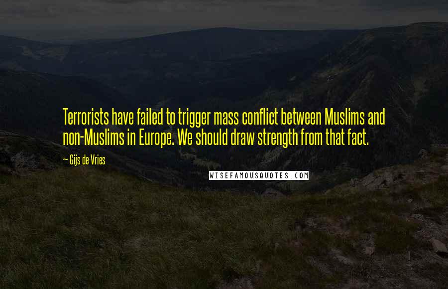 Gijs De Vries Quotes: Terrorists have failed to trigger mass conflict between Muslims and non-Muslims in Europe. We should draw strength from that fact.