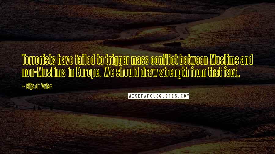 Gijs De Vries Quotes: Terrorists have failed to trigger mass conflict between Muslims and non-Muslims in Europe. We should draw strength from that fact.