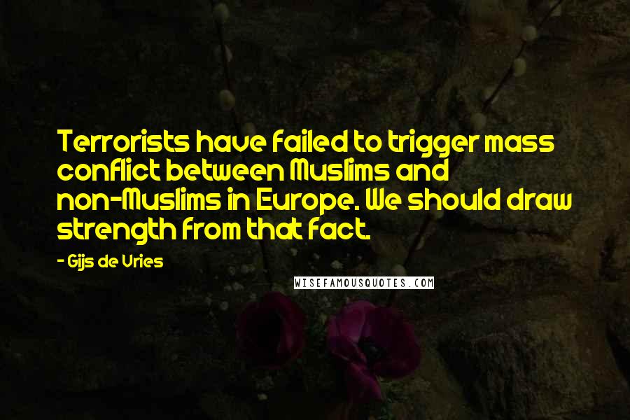 Gijs De Vries Quotes: Terrorists have failed to trigger mass conflict between Muslims and non-Muslims in Europe. We should draw strength from that fact.