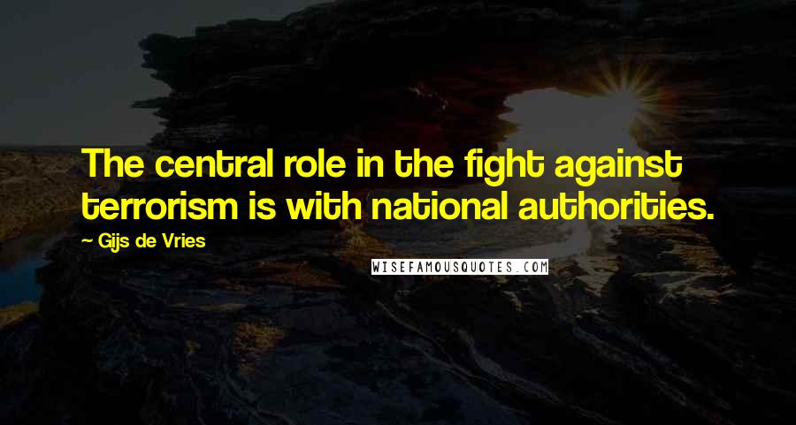 Gijs De Vries Quotes: The central role in the fight against terrorism is with national authorities.