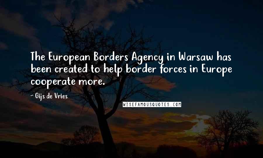 Gijs De Vries Quotes: The European Borders Agency in Warsaw has been created to help border forces in Europe cooperate more.