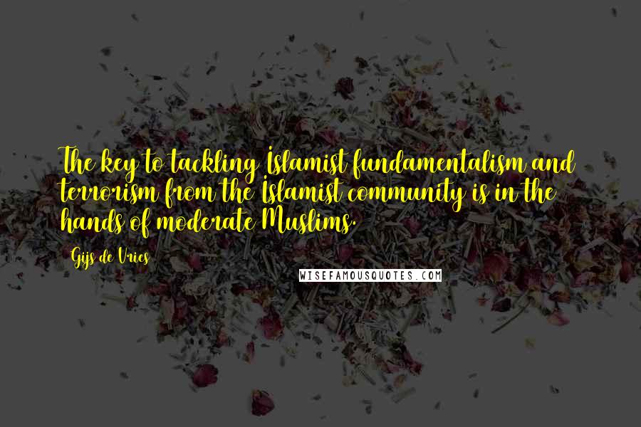 Gijs De Vries Quotes: The key to tackling Islamist fundamentalism and terrorism from the Islamist community is in the hands of moderate Muslims.