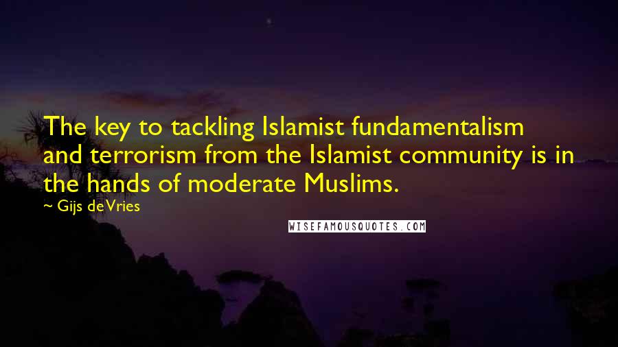 Gijs De Vries Quotes: The key to tackling Islamist fundamentalism and terrorism from the Islamist community is in the hands of moderate Muslims.