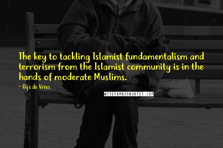 Gijs De Vries Quotes: The key to tackling Islamist fundamentalism and terrorism from the Islamist community is in the hands of moderate Muslims.