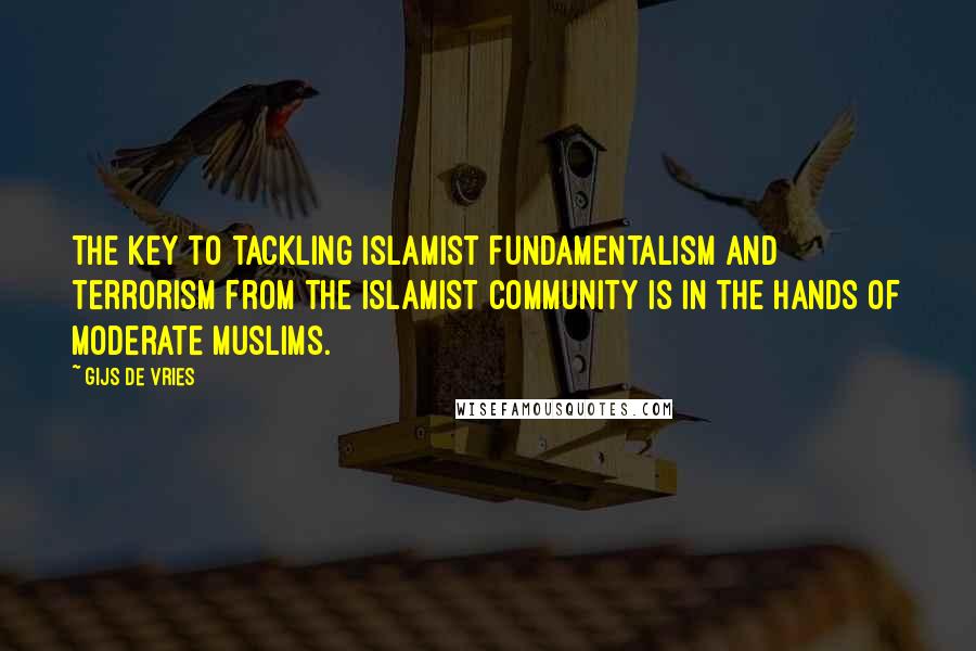 Gijs De Vries Quotes: The key to tackling Islamist fundamentalism and terrorism from the Islamist community is in the hands of moderate Muslims.