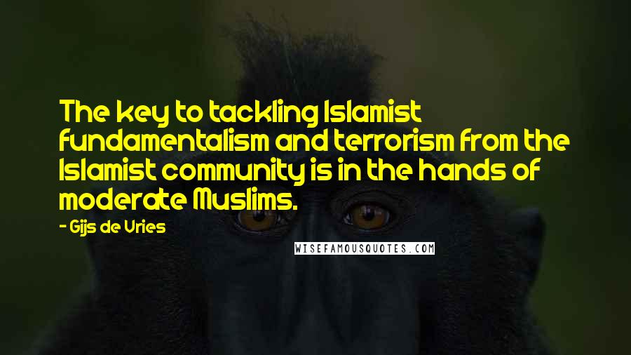 Gijs De Vries Quotes: The key to tackling Islamist fundamentalism and terrorism from the Islamist community is in the hands of moderate Muslims.