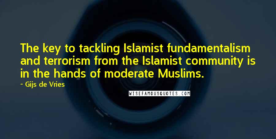 Gijs De Vries Quotes: The key to tackling Islamist fundamentalism and terrorism from the Islamist community is in the hands of moderate Muslims.