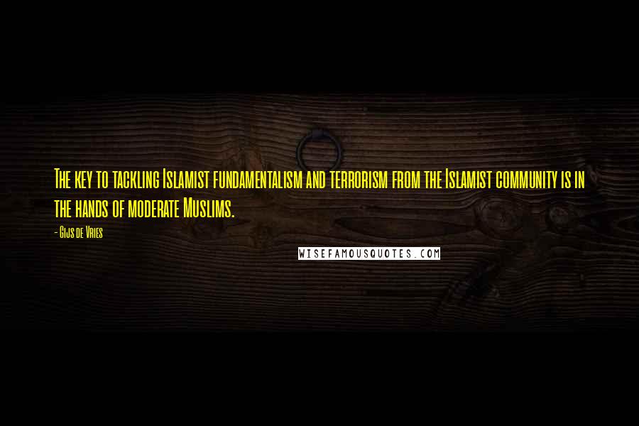 Gijs De Vries Quotes: The key to tackling Islamist fundamentalism and terrorism from the Islamist community is in the hands of moderate Muslims.