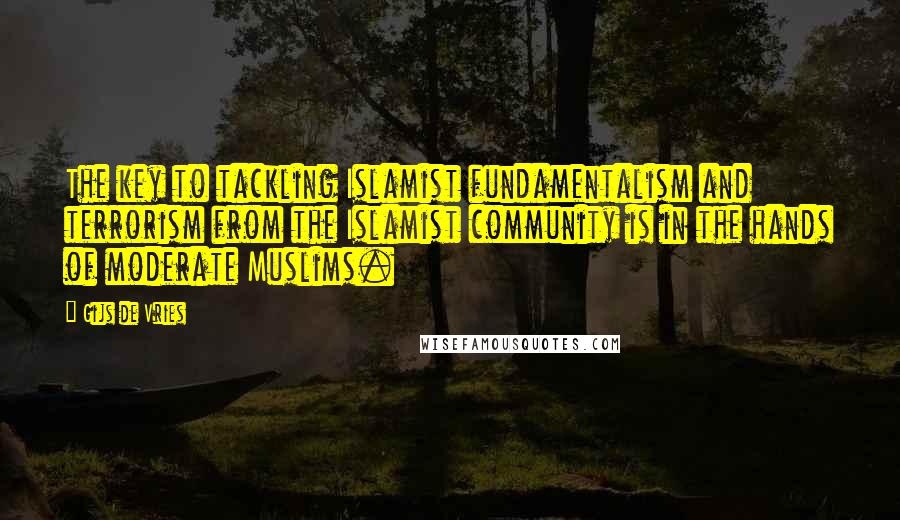 Gijs De Vries Quotes: The key to tackling Islamist fundamentalism and terrorism from the Islamist community is in the hands of moderate Muslims.