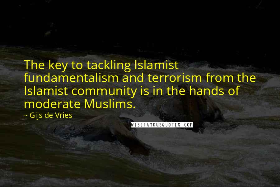 Gijs De Vries Quotes: The key to tackling Islamist fundamentalism and terrorism from the Islamist community is in the hands of moderate Muslims.