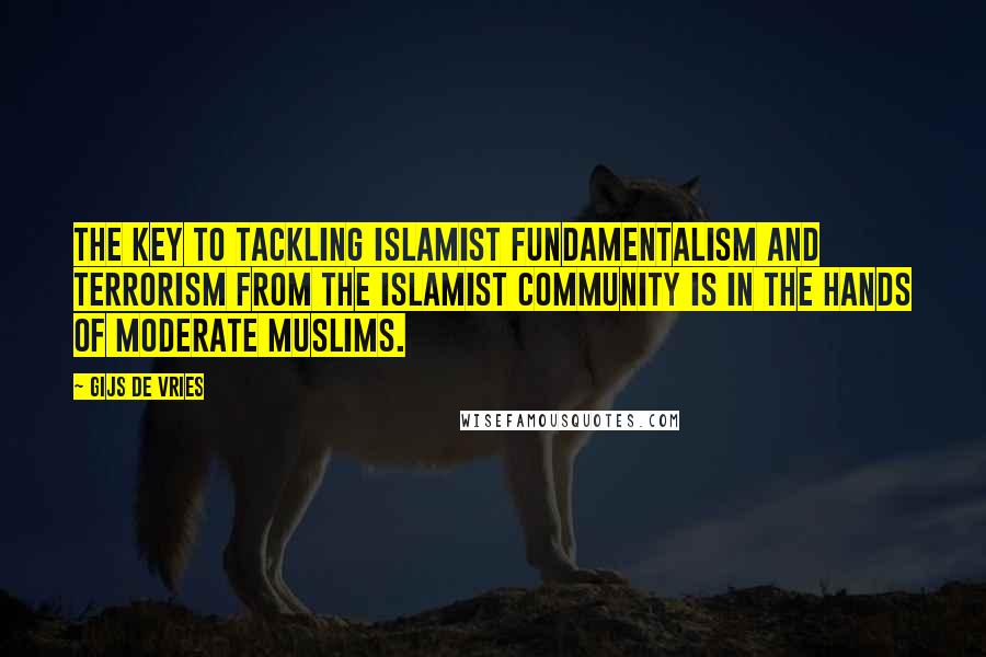 Gijs De Vries Quotes: The key to tackling Islamist fundamentalism and terrorism from the Islamist community is in the hands of moderate Muslims.