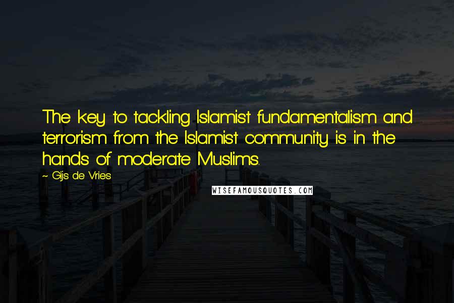 Gijs De Vries Quotes: The key to tackling Islamist fundamentalism and terrorism from the Islamist community is in the hands of moderate Muslims.