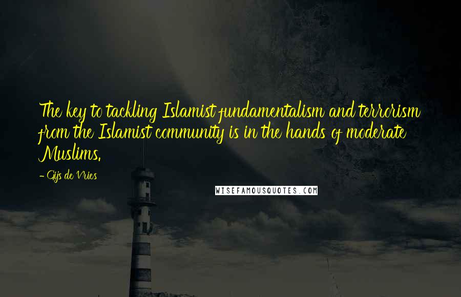 Gijs De Vries Quotes: The key to tackling Islamist fundamentalism and terrorism from the Islamist community is in the hands of moderate Muslims.