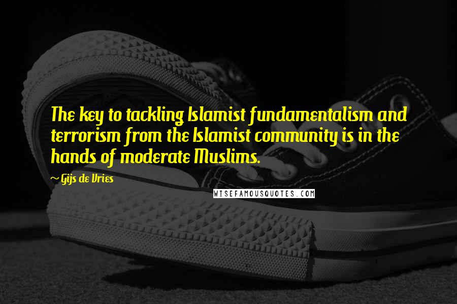 Gijs De Vries Quotes: The key to tackling Islamist fundamentalism and terrorism from the Islamist community is in the hands of moderate Muslims.