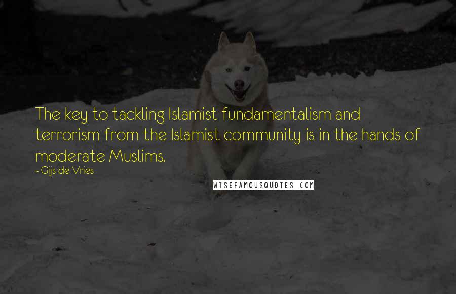 Gijs De Vries Quotes: The key to tackling Islamist fundamentalism and terrorism from the Islamist community is in the hands of moderate Muslims.